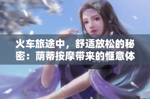 火車旅途中，舒適放松的秘密：蔭蒂按摩帶來(lái)的愜意體驗(yàn)