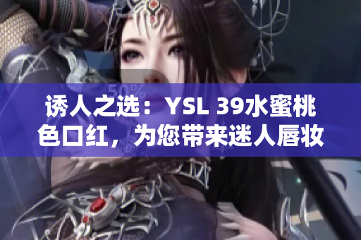 誘人之選：YSL 39水蜜桃色口紅，為您帶來迷人唇妝！
