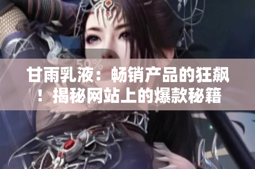 甘雨乳液：暢銷產(chǎn)品的狂飆！揭秘網(wǎng)站上的爆款秘籍