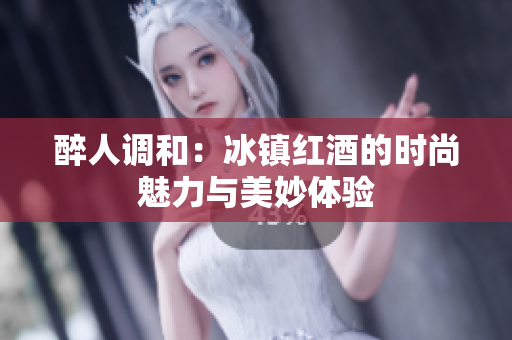 醉人調(diào)和：冰鎮(zhèn)紅酒的時尚魅力與美妙體驗