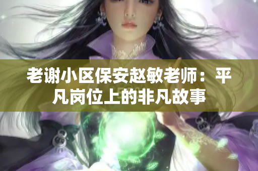 老謝小區(qū)保安趙敏老師：平凡崗位上的非凡故事