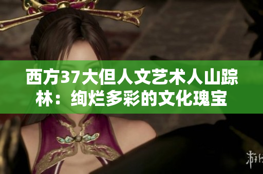 西方37大但人文藝術(shù)人山蹤林：絢爛多彩的文化瑰寶
