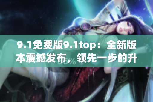 9.1免費(fèi)版9.1top：全新版本震撼發(fā)布，領(lǐng)先一步的升級體驗(yàn)