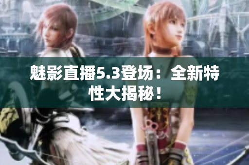 魅影直播5.3登場(chǎng)：全新特性大揭秘！
