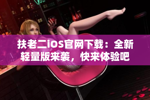 扶老二iOS官網(wǎng)下載：全新輕量版來(lái)襲，快來(lái)體驗(yàn)吧