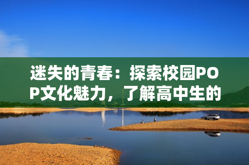 迷失的青春：探索校園POP文化魅力，了解高中生的新時尚