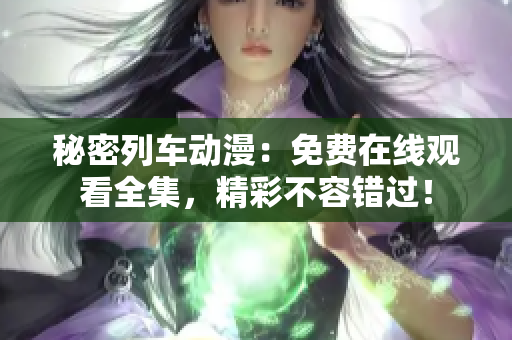 秘密列車動漫：免費在線觀看全集，精彩不容錯過！