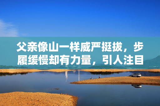 父親像山一樣威嚴(yán)挺拔，步履緩慢卻有力量，引人注目。