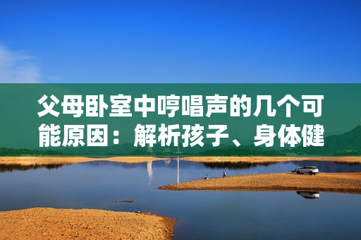 父母臥室中哼唱聲的幾個可能原因：解析孩子、身體健康、或情感表達(dá)。