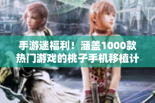手游迷福利！涵蓋1000款熱門游戲的桃子手機移植計劃震撼發(fā)布