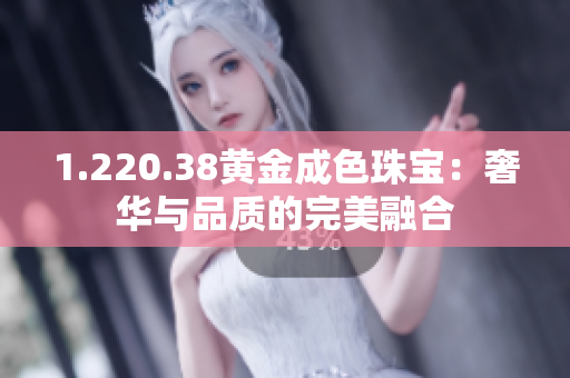 1.220.38黃金成色珠寶：奢華與品質(zhì)的完美融合