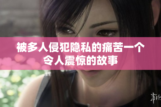 被多人侵犯隱私的痛苦一個令人震驚的故事