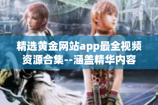 精選黃金網(wǎng)站app最全視頻資源合集--涵蓋精華內(nèi)容