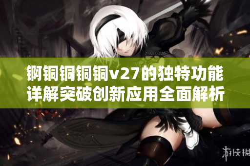 錒銅銅銅銅v27的獨特功能詳解突破創(chuàng)新應(yīng)用全面解析