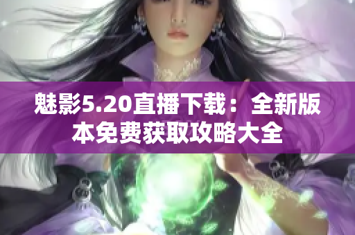 魅影5.20直播下載：全新版本免費獲取攻略大全