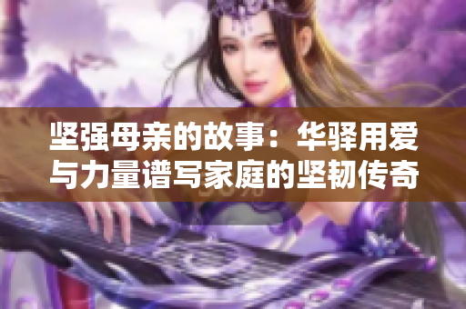 堅強母親的故事：華驛用愛與力量譜寫家庭的堅韌傳奇
