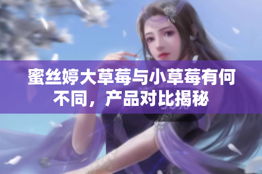 蜜絲婷大草莓與小草莓有何不同，產(chǎn)品對(duì)比揭秘