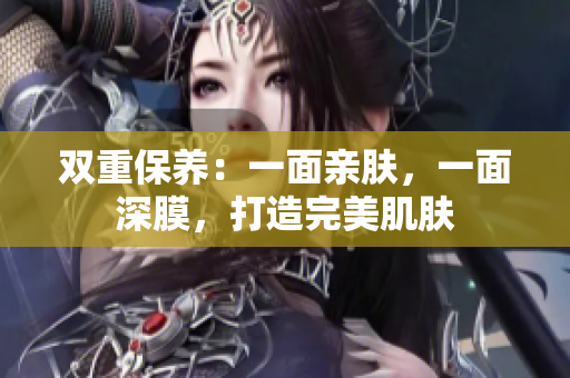 雙重保養(yǎng)：一面親膚，一面深膜，打造完美肌膚