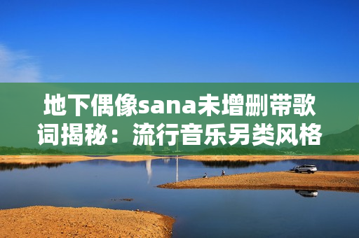 地下偶像sana未增刪帶歌詞揭秘：流行音樂另類風(fēng)格獨(dú)具魅力