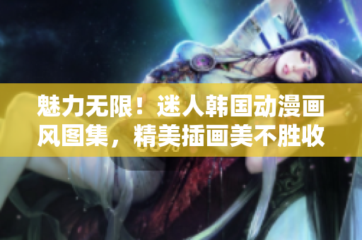 魅力無(wú)限！迷人韓國(guó)動(dòng)漫畫風(fēng)圖集，精美插畫美不勝收