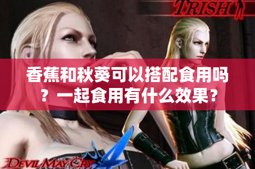 香蕉和秋葵可以搭配食用嗎？一起食用有什么效果？