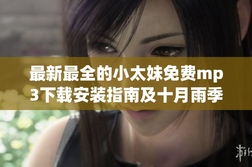 最新最全的小太妹免費(fèi)mp3下載安裝指南及十月雨季攻略