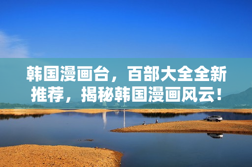 韓國(guó)漫畫(huà)臺(tái)，百部大全全新推薦，揭秘韓國(guó)漫畫(huà)風(fēng)云！