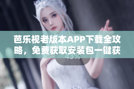 芭樂(lè)視老版本APP下載全攻略，免費(fèi)獲取安裝包一鍵獲取