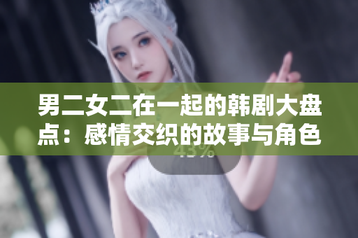 男二女二在一起的韓劇大盤點(diǎn)：感情交織的故事與角色解讀