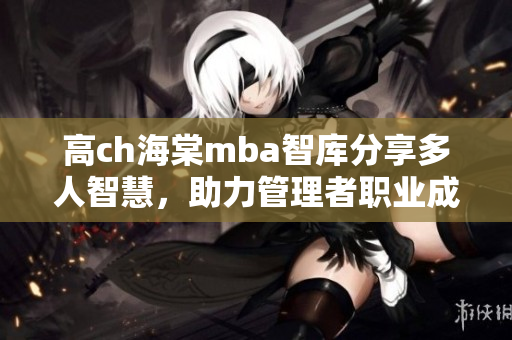 高ch海棠mba智庫(kù)分享多人智慧，助力管理者職業(yè)成長(zhǎng)