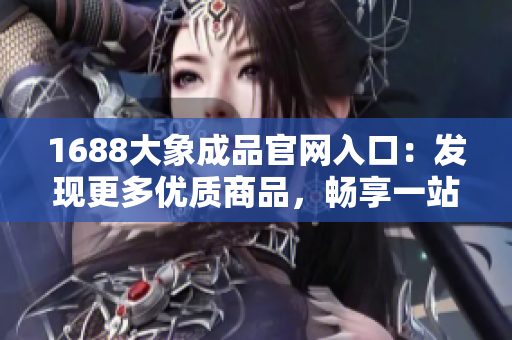 1688大象成品官網(wǎng)入口：發(fā)現(xiàn)更多優(yōu)質(zhì)商品，暢享一站式采購體驗