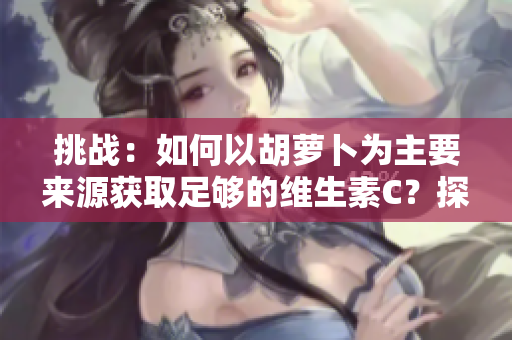 挑戰(zhàn)：如何以胡蘿卜為主要來(lái)源獲取足夠的維生素C？探索健康的飲食選擇