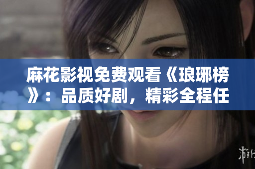 麻花影視免費觀看《瑯琊榜》：品質好劇，精彩全程任你暢享