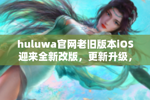 huluwa官網老舊版本iOS迎來全新改版，更新升級，讓您體驗全新視覺享受