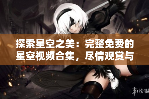 探索星空之美：完整免費的星空視頻合集，盡情觀賞與下載