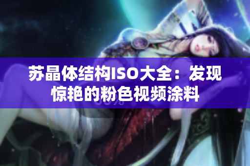 蘇晶體結構ISO大全：發(fā)現(xiàn)驚艷的粉色視頻涂料