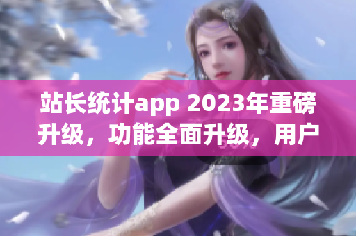 站長統(tǒng)計app 2023年重磅升級，功能全面升級，用戶體驗再升級