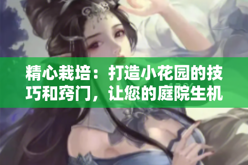 精心栽培：打造小花園的技巧和竅門，讓您的庭院生機(jī)盎然