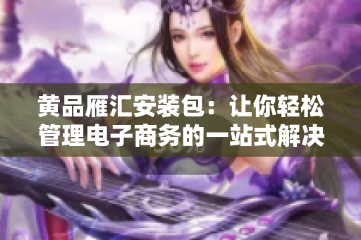黃品雁匯安裝包：讓你輕松管理電子商務(wù)的一站式解決方案