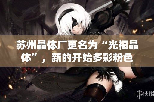 蘇州晶體廠更名為“光福晶體”，新的開始多彩粉色
