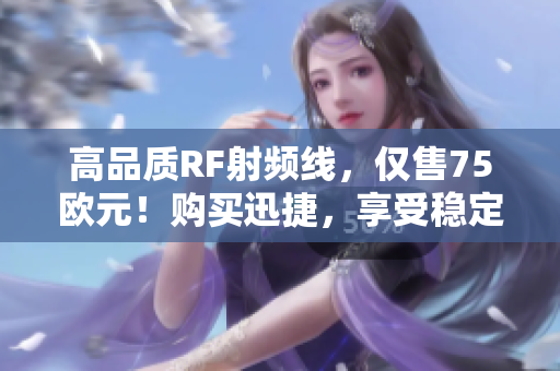 高品質(zhì)RF射頻線，僅售75歐元！購買迅捷，享受穩(wěn)定傳輸