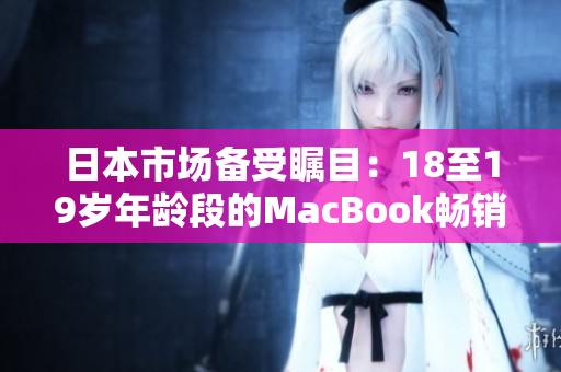 日本市場備受矚目：18至19歲年齡段的MacBook暢銷情況引人注目