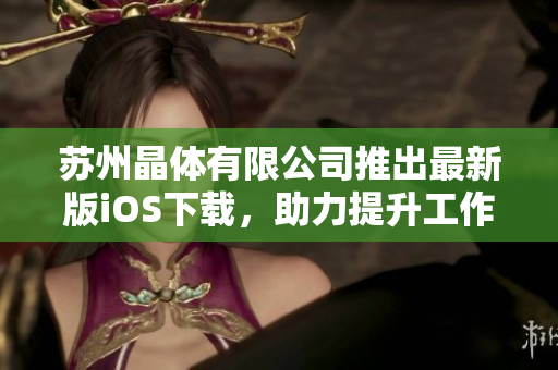 蘇州晶體有限公司推出最新版iOS下載，助力提升工作效率