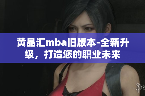 黃品匯mba舊版本-全新升級，打造您的職業(yè)未來