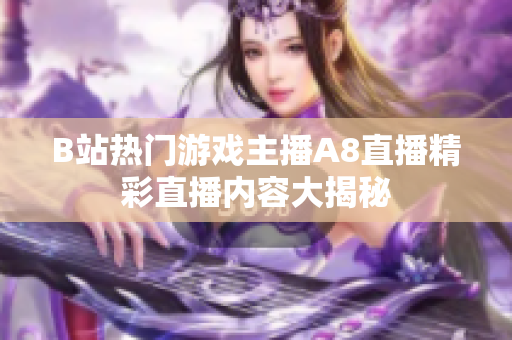 B站熱門游戲主播A8直播精彩直播內(nèi)容大揭秘