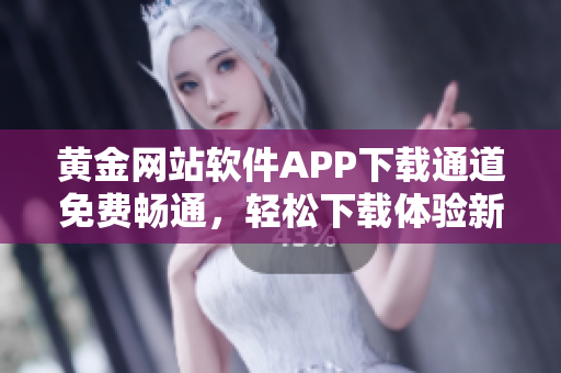 黃金網(wǎng)站軟件APP下載通道免費(fèi)暢通，輕松下載體驗(yàn)新版應(yīng)用