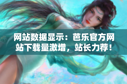 網(wǎng)站數(shù)據(jù)顯示：芭樂官方網(wǎng)站下載量激增，站長力薦！