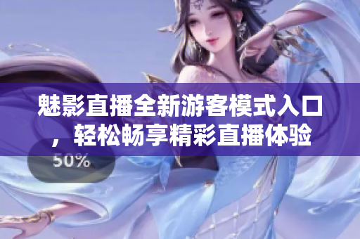 魅影直播全新游客模式入口，輕松暢享精彩直播體驗(yàn)