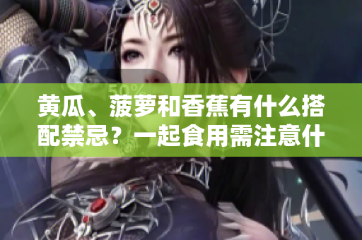 黃瓜、菠蘿和香蕉有什么搭配禁忌？一起食用需注意什么？