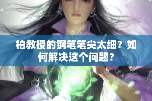 柏教授的鋼筆筆尖太細？如何解決這個問題？